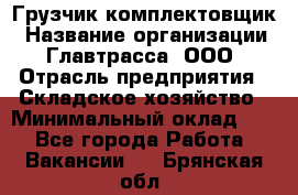 Грузчик-комплектовщик › Название организации ­ Главтрасса, ООО › Отрасль предприятия ­ Складское хозяйство › Минимальный оклад ­ 1 - Все города Работа » Вакансии   . Брянская обл.